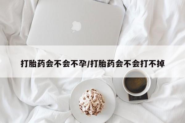 流产药微信打胎药会不会不孕/打胎药会不会打不掉