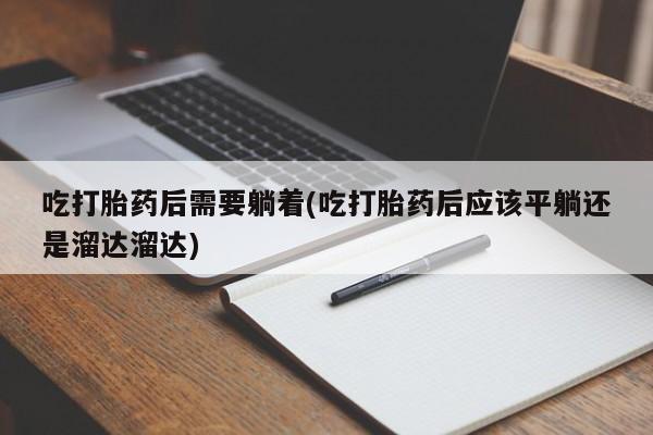 流产药微信吃打胎药后需要躺着(吃打胎药后应该平躺还是溜达溜达)