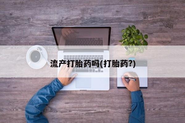 流产药微信流产打胎药吗(打胎药?)