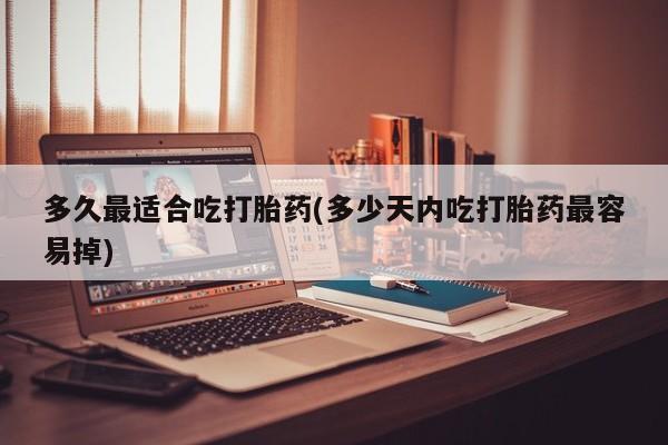 流产药微信多久最适合吃打胎药(多少天内吃打胎药最容易掉)