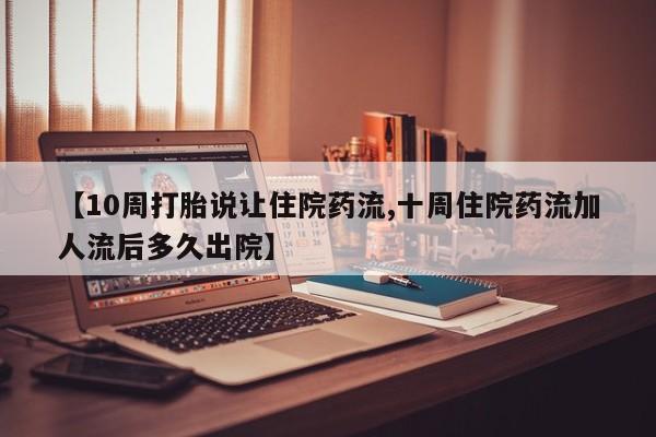 流产药微信【10周打胎说让住院药流,十周住院药流加人流后多久出院】