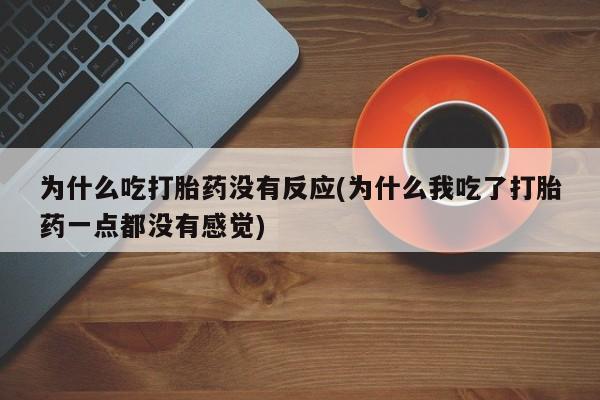 流产药微信为什么吃打胎药没有反应(为什么我吃了打胎药一点都没有感觉)