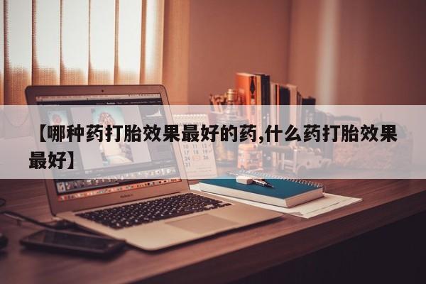 流产药微信【哪种药打胎效果最好的药,什么药打胎效果最好】