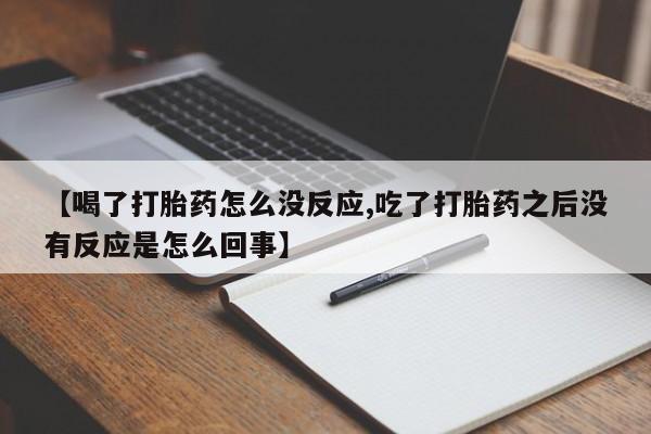 流产药微信【喝了打胎药怎么没反应,吃了打胎药之后没有反应是怎么回事】