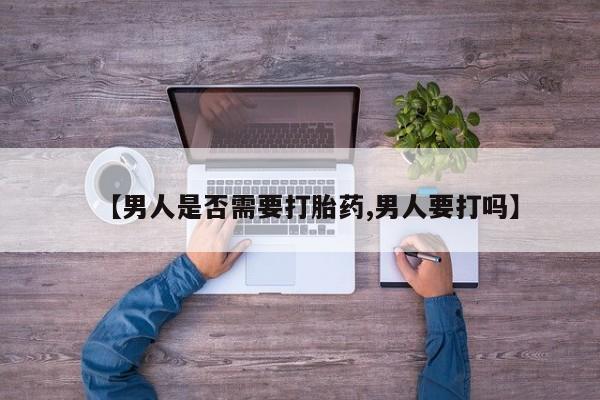流产药微信【男人是否需要打胎药,男人要打吗】