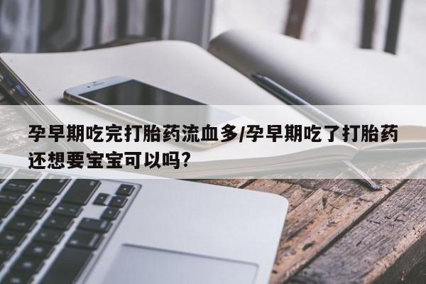流产药微信孕早期吃完打胎药流血多/孕早期吃了打胎药还想要宝宝可以吗?